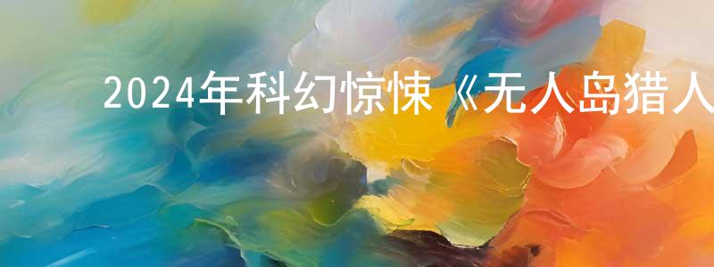 蔡梦霞的动漫综艺大全,2024年科幻惊悚《无人岛猎人传说》HD国语中字迅雷下载_电影天堂